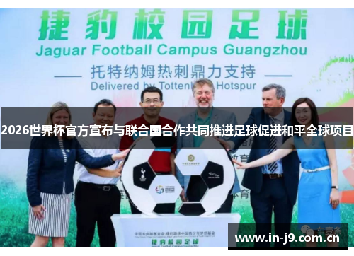 2026世界杯官方宣布与联合国合作共同推进足球促进和平全球项目 2026世界杯官方宣布与联合国合作共同推进足球促进和平全球项目