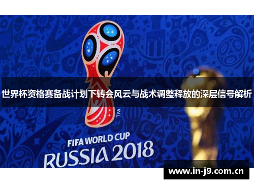 世界杯资格赛备战计划下转会风云与战术调整释放的深层信号解析 世界杯资格赛备战计划下转会风云与战术调整释放的深层信号解析