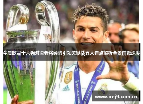 今晨欧冠十六强对决老将经验引领关键战五大看点解析全景前瞻深度 今晨欧冠十六强对决老将经验引领关键战五大看点解析全景前瞻深度