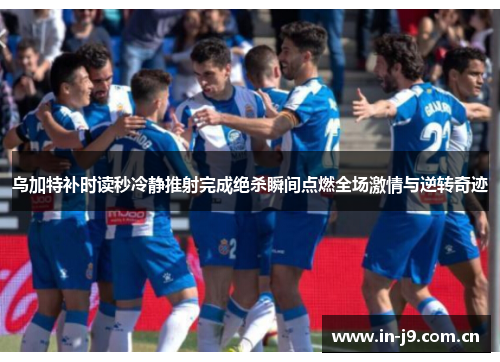 乌加特补时读秒冷静推射完成绝杀瞬间点燃全场激情与逆转奇迹 乌加特补时读秒冷静推射完成绝杀瞬间点燃全场激情与逆转奇迹