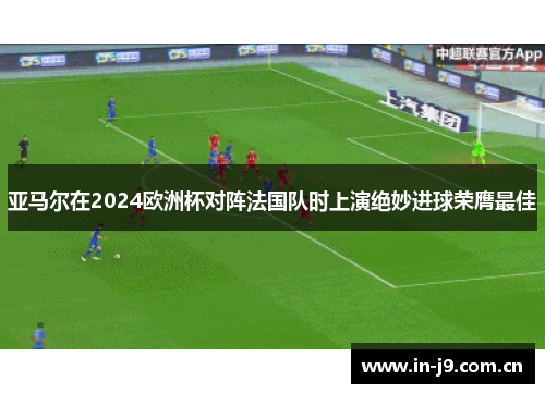 亚马尔在2024欧洲杯对阵法国队时上演绝妙进球荣膺最佳
