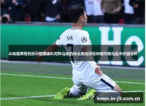 从临场表现看孙兴慜国家队对阵马竞的综合竞技评估关键作用与战术价值分析 从临场表现看孙兴慜国家队对阵马竞的综合竞技评估关键作用与战术价值分析