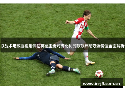 以战术与数据视角评估莫德里奇对阵比利时欧联杯防守端价值全面解析 以战术与数据视角评估莫德里奇对阵比利时欧联杯防守端价值全面解析