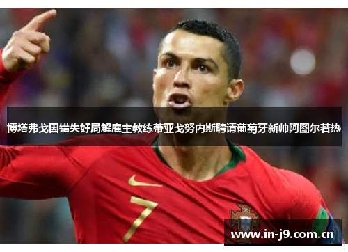 博塔弗戈因错失好局解雇主教练蒂亚戈努内斯聘请葡萄牙新帅阿图尔若热