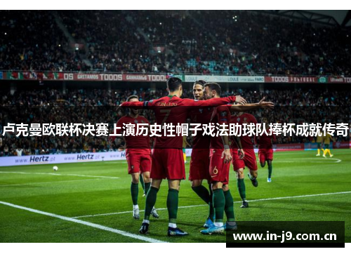 卢克曼欧联杯决赛上演历史性帽子戏法助球队捧杯成就传奇