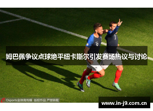 姆巴佩争议点球绝平纽卡斯尔引发赛场热议与讨论 姆巴佩争议点球绝平纽卡斯尔引发赛场热议与讨论